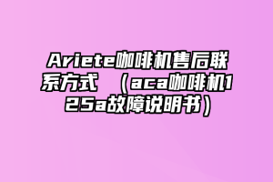 Ariete咖啡机售后联系方式 （aca咖啡机125a故障说明书）