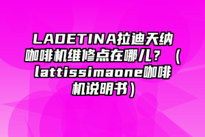 LADETINA拉迪天纳咖啡机维修点在哪儿？（lattissimaone咖啡机说明书）