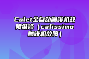 Colet全自动咖啡机故障维修（cafissimo咖啡机故障）