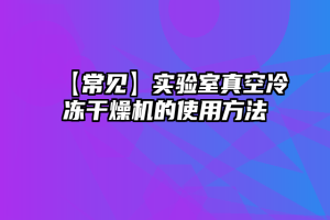 【常见】实验室真空冷冻干燥机的使用方法