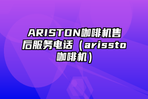 ARISTON咖啡机售后服务电话（arissto咖啡机）