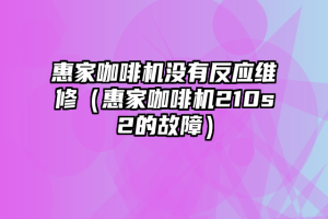 惠家咖啡机没有反应维修（惠家咖啡机210s2的故障）