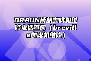 BRAUN博朗咖啡机维修电话查询（breville咖啡机维修）