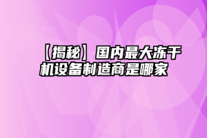 【揭秘】国内最大冻干机设备制造商是哪家