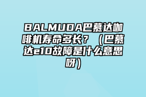 BALMUDA巴慕达咖啡机寿命多长？（巴慕达e10故障是什么意思呀）