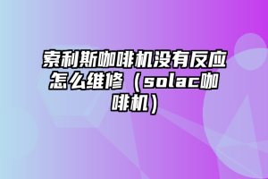 索利斯咖啡机没有反应怎么维修（solac咖啡机）