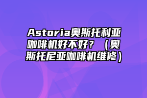 Astoria奥斯托利亚咖啡机好不好？（奥斯托尼亚咖啡机维修）