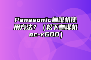 Panasonic咖啡机使用方法？（松下咖啡机nc-r600）