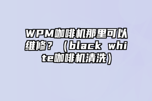 WPM咖啡机那里可以维修？（black white咖啡机清洗）