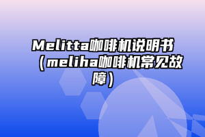 Melitta咖啡机说明书（meliha咖啡机常见故障）