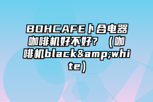 BOHCAFE卜合电器咖啡机好不好？（咖啡机black&white）