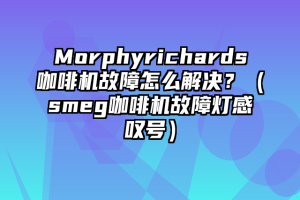 Morphyrichards咖啡机故障怎么解决？（smeg咖啡机故障灯感叹号）