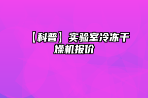 【科普】实验室冷冻干燥机报价