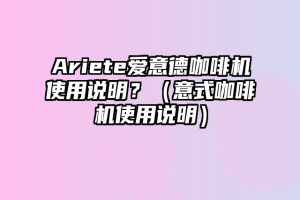 Ariete爱意德咖啡机使用说明？（意式咖啡机使用说明）