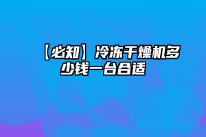 【必知】冷冻干燥机多少钱一台合适