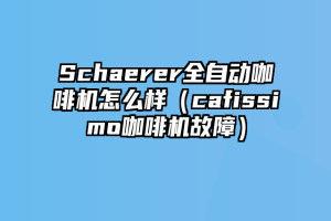 Schaerer全自动咖啡机怎么样（cafissimo咖啡机故障）