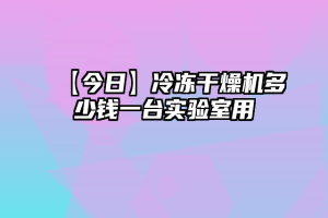 【今日】冷冻干燥机多少钱一台实验室用