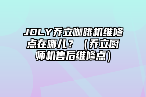 JOLY乔立咖啡机维修点在哪儿？（乔立厨师机售后维修点）