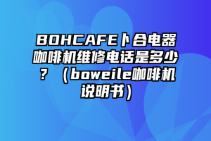 BOHCAFE卜合电器咖啡机维修电话是多少？（boweile咖啡机说明书）