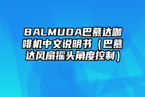 BALMUDA巴慕达咖啡机中文说明书（巴慕达风扇摇头角度控制）