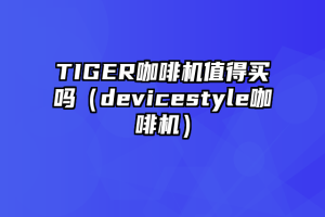 TIGER咖啡机值得买吗（devicestyle咖啡机）