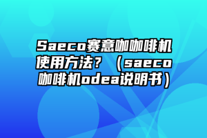 Saeco赛意咖咖啡机使用方法？（saeco咖啡机odea说明书）