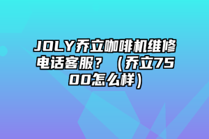 JOLY乔立咖啡机维修电话客服？（乔立7500怎么样）