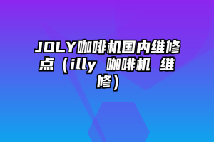 JOLY咖啡机国内维修点（illy 咖啡机 维修）