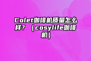 Colet咖啡机质量怎么样？（cosylife咖啡机）