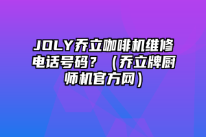 JOLY乔立咖啡机维修电话号码？（乔立牌厨师机官方网）