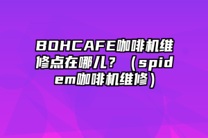 BOHCAFE咖啡机维修点在哪儿？（spidem咖啡机维修）