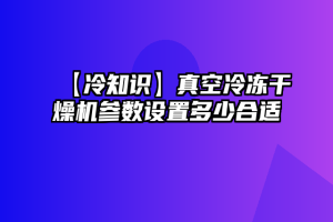 【冷知识】真空冷冻干燥机参数设置多少合适