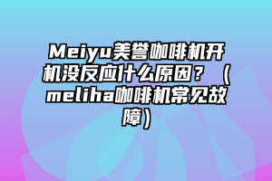 Meiyu美誉咖啡机开机没反应什么原因？（meliha咖啡机常见故障）