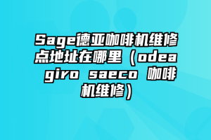 Sage德亚咖啡机维修点地址在哪里（odea giro saeco 咖啡机维修）