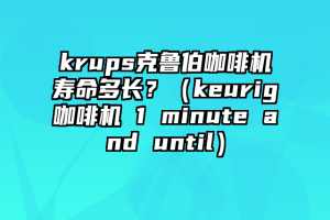 krups克鲁伯咖啡机寿命多长？（keurig咖啡机 1 minute and until）