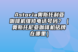 Astoria奥斯托利亚咖啡机维修电话号码？（奥斯托尼亚咖啡机铭牌在哪里）