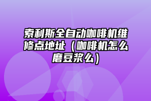 索利斯全自动咖啡机维修点地址（咖啡机怎么磨豆浆么）