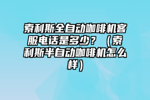 索利斯全自动咖啡机客服电话是多少？（索利斯半自动咖啡机怎么样）