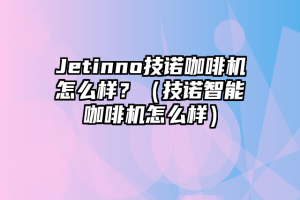 Jetinno技诺咖啡机怎么样？（技诺智能咖啡机怎么样）