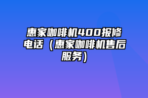 惠家咖啡机400报修电话（惠家咖啡机售后服务）