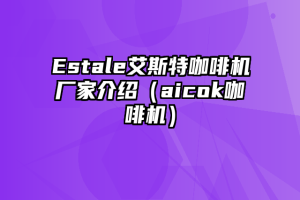 Estale艾斯特咖啡机厂家介绍（aicok咖啡机）