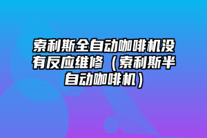 索利斯全自动咖啡机没有反应维修（索利斯半自动咖啡机）