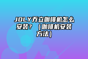 JOLY乔立咖啡机怎么安装？（咖啡机安装方法）