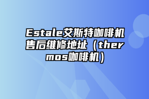 Estale艾斯特咖啡机售后维修地址（thermos咖啡机）