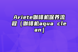 Ariete咖啡机保养流程（咖啡机aqua clean）