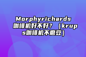 Morphyrichards咖啡机好不好？（krups咖啡机不磨豆）