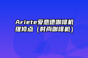 Ariete爱意德咖啡机维修点（时尚咖啡机）