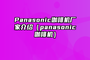 Panasonic咖啡机厂家介绍（panasonic咖啡机）