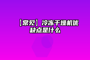 【常见】冷冻干燥机优缺点是什么