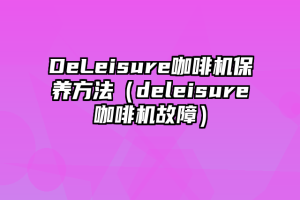 DeLeisure咖啡机保养方法（deleisure咖啡机故障）